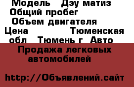  › Модель ­ Дэу матиз › Общий пробег ­ 147 500 › Объем двигателя ­ 1 › Цена ­ 75 000 - Тюменская обл., Тюмень г. Авто » Продажа легковых автомобилей   